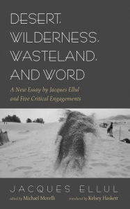 Title: Desert, Wilderness, Wasteland, and Word: A New Essay by Jacques Ellul and Five Critical Engagements, Author: Jacques Ellul