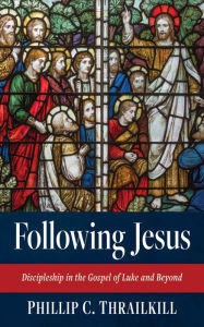 Title: Following Jesus: Discipleship in the Gospel of Luke and Beyond, Author: Phillip C. Thrailkill