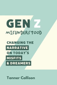 Title: Gen Z Misunderstood: Changing the Narrative on Today's Misfits and Dreamers, Author: Tanner Callison