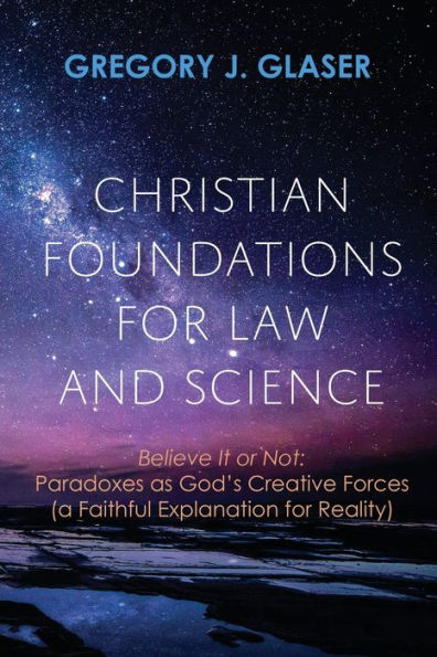 Christian Foundations for Law and Science: Believe It or Not: Paradoxes as God's Creative Forces (a Faithful Explanation Reality)