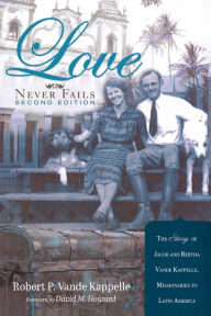 Title: Love Never Fails, Second Edition: The Story of Jacob and Bertha Vande Kappelle: Missionaries to Latin America, Author: Robert P. Vande Kappelle