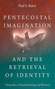 Title: Pentecostal Imagination and the Retrieval of Identity: Towards a Pneumatology of History, Author: Paul S. Baker