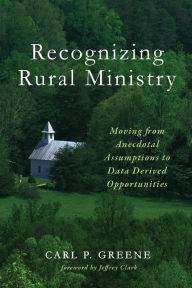 Title: Recognizing Rural Ministry: Moving from Anecdotal Assumptions to Data Derived Opportunities, Author: Carl P. Greene