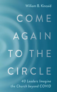 Title: Come Again to the Circle: 40 Leaders Imagine the Church beyond COVID, Author: William B. Kincaid