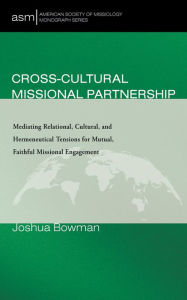 Title: Cross-Cultural Missional Partnership: Mediating Relational, Cultural, and Hermeneutical Tensions for Mutual, Faithful Missional Engagement, Author: Joshua Bowman