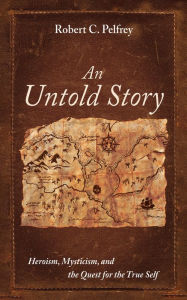 Title: An Untold Story: Heroism, Mysticism, and the Quest for the True Self, Author: Robert C. Pelfrey