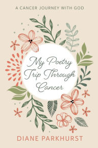 Title: My Poetry Trip Through Cancer: A Cancer Journey with God, Author: Diane Parkhurst