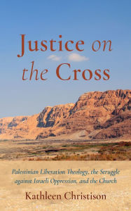 Title: Justice on the Cross: Palestinian Liberation Theology, the Struggle against Israeli Oppression, and the Church, Author: Kathleen  Christison