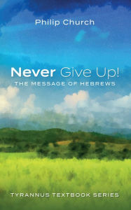 Title: Never Give Up!: The Message of Hebrews, Author: Philip Church