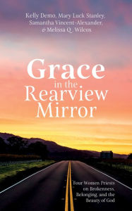 Title: Grace in the Rearview Mirror: Four Women Priests on Brokenness, Belonging, and the Beauty of God, Author: Kelly Demo