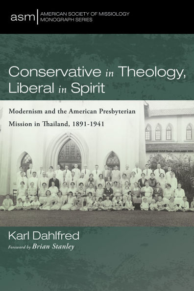 Conservative Theology, Liberal Spirit: Modernism and the American Presbyterian Mission Thailand, 1891-1941