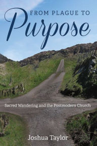 Title: From Plague to Purpose: Sacred Wandering and the Postmodern Church, Author: Joshua Taylor