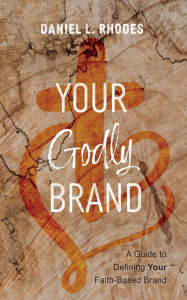 Title: Your Godly Brand: A Guide to Defining Your Faith-Based Brand, Author: Daniel L. Rhodes