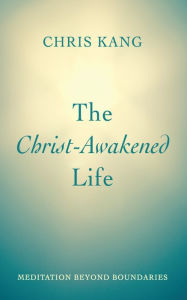 Title: The Christ-Awakened Life: Meditation beyond Boundaries, Author: Chris Kang