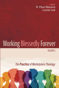 Title: Working Blessedly Forever, Volume 2: The Practice of Marketplace Theology, Author: R Paul Stevens