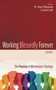 Title: Working Blessedly Forever, Volume 2: The Practice of Marketplace Theology, Author: R. Paul Stevens