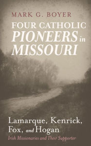 Title: Four Catholic Pioneers in Missouri: Lamarque, Kenrick, Fox, and Hogan: Irish Missionaries and Their Supporter, Author: Mark G. Boyer