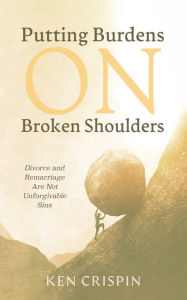 Title: Putting Burdens on Broken Shoulders: Divorce and Remarriage Are Not Unforgivable Sins, Author: Ken Crispin