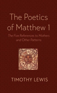Title: The Poetics of Matthew 1: The Five References to Mothers and Other Patterns, Author: Timothy Lewis