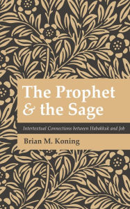 Title: The Prophet and the Sage: Intertextual Connections between Habakkuk and Job, Author: Brian M. Koning