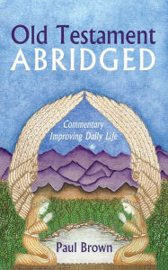 Title: Old Testament Abridged: Commentary Improving Daily Life, Author: Paul Brown