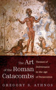 Title: The Art of the Roman Catacombs: Themes of Deliverance in the Age of Persecution, Author: Gregory S. Athnos