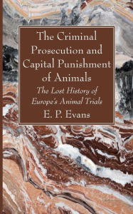 Title: The Criminal Prosecution and Capital Punishment of Animals, Author: E P Evans