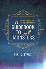 Title: A Guidebook to Monsters: Philosophy, Religion, and the Paranormal, Author: Ryan J. Stark