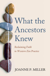 Title: What the Ancestors Knew: Reclaiming Faith in Western Zen Practice, Author: Joanne P. Miller