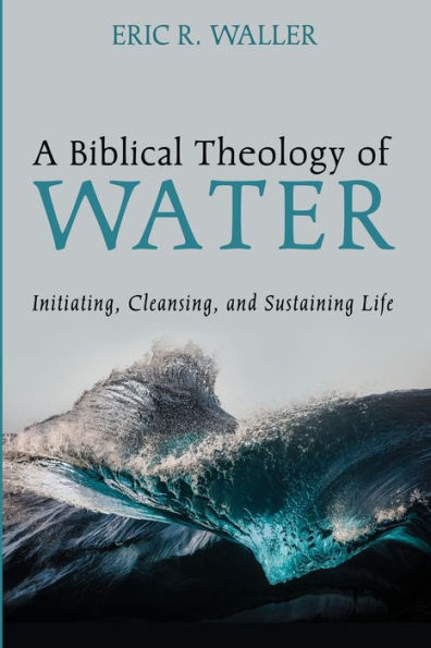 A Biblical Theology of Water: Initiating, Cleansing, and Sustaining Life