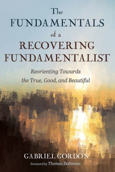 the Fundamentals of a Recovering Fundamentalist: Reorienting Towards True, Good, and Beautiful