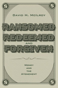 Title: Ransomed, Redeemed, and Forgiven: Money and the Atonement, Author: David H. McIlroy