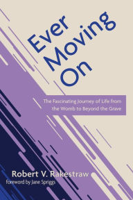 Title: Ever Moving On: The Fascinating Journey of Life from the Womb to Beyond the Grave, Author: Robert V. Rakestraw