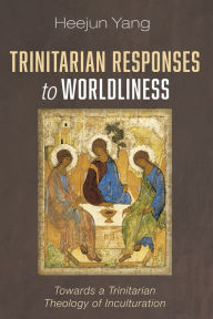 Title: Trinitarian Responses to Worldliness: Towards a Trinitarian Theology of Inculturation, Author: Heejun Yang