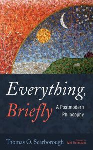 Title: Everything, Briefly: A Postmodern Philosophy, Author: Thomas O. Scarborough