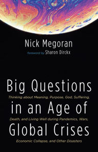 Title: Big Questions in an Age of Global Crises: Thinking about Meaning, Purpose, God, Suffering, Death, and Living Well during Pandemics, Wars, Economic Collapse, and Other Disasters, Author: Nick Megoran