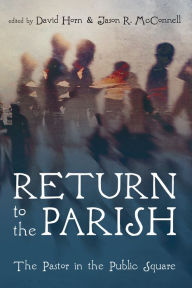 Title: Return to the Parish: The Pastor in the Public Square, Author: David Horn