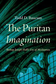 Title: The Puritan Imagination: Bishop Joseph Hall's Use of Meditation, Author: Todd D. Baucum