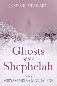 Title: Ghosts of the Shephelah, Book 2: Miryam Meira Magdalene, Author: James K. Stewart
