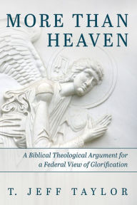 Title: More Than Heaven: A Biblical Theological Argument for a Federal View of Glorification, Author: T. Jeff Taylor