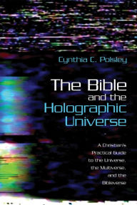 Title: The Bible and the Holographic Universe: A Christian's Practical Guide to the Universe, the Multiverse, and the Bibleverse, Author: Cynthia C. Polsley