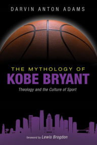 Title: The Mythology of Kobe Bryant: Theology and the Culture of Sport, Author: Darvin Anton Adams