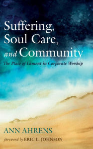 Title: Suffering, Soul Care, and Community: The Place of Lament in Corporate Worship, Author: Ann Ahrens