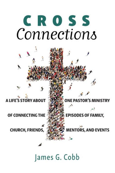 Cross Connections: A Life's Story about One Pastor's Ministry of Connecting the Episodes of Family, Church, Friends, Mentors, and Events