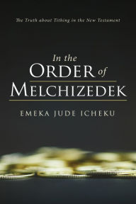 Title: In the Order of Melchizedek: The Truth about Tithing in the New Testament, Author: Emeka Jude Icheku