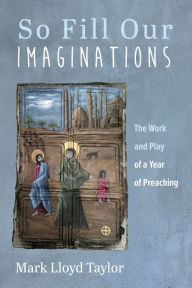Title: So Fill Our Imaginations: The Work and Play of a Year of Preaching, Author: Mark Lloyd Taylor