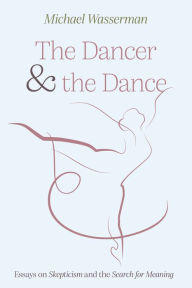 Title: The Dancer and the Dance: Essays on Skepticism and the Search for Meaning, Author: Michael Wasserman