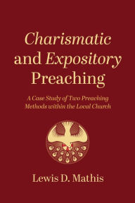 Title: Charismatic and Expository Preaching: A Case Study of Two Preaching Methods within the Local Church, Author: Lewis D. Mathis