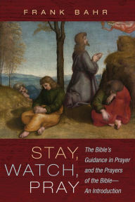 Title: Stay, Watch, Pray: The Bible's Guidance in Prayer and the Prayers of the Bible-An Introduction, Author: Frank Bahr