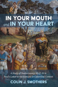 Title: In Your Mouth and In Your Heart: A Study of Deuteronomy 30:12-14 in Paul's Letter to the Romans in Canonical Context, Author: Colin J. Smothers